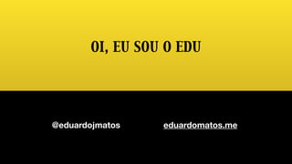@eduardojmatos eduardomatos.me
OI, EU SOU O EDU
 