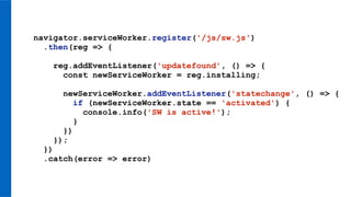 navigator.serviceWorker.register('/js/sw.js')
.then(reg => {
reg.addEventListener('updatefound', () => {
const newServiceWorker = reg.installing;
newServiceWorker.addEventListener('statechange', () => {
if (newServiceWorker.state == 'activated') {
console.info('SW is active!');
}
})
});
})
.catch(error => error)
 