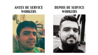 ANTES DE SERVICE
WORKERS
DEPOIS DE SERVICE
WORKERS
 