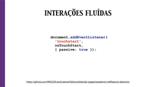 document.addEventListener(
'touchstart',
onTouchStart,
{ passive: true });
INTERAÇÕES FLUÍDAS
https://github.com/WICG/EventListenerOptions/blob/gh-pages/explainer.md#feature-detection
 