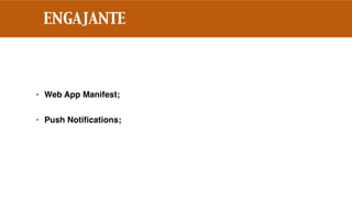 ENGAJANTE
• Web App Manifest;
• Push Notiﬁcations;
 