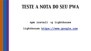 npm install -g lighthouse
lighthouse https://www.google.com
TESTE A NOTA DO SEU PWA
 