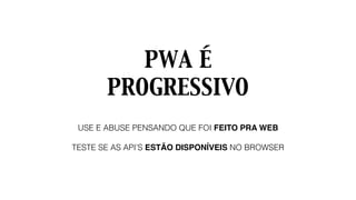 PWA É
PROGRESSIVO
USE E ABUSE PENSANDO QUE FOI FEITO PRA WEB
TESTE SE AS API’S ESTÃO DISPONÍVEIS NO BROWSER
 