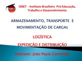 LOGÍSTICA
EXPEDIÇÃO E DISTRIBUIÇÃO
Instrutor: João Paulo Carmindo
ISBET - Instituto Brasileiro Pró-Educação,
Trabalho e Desenvolvimento
 