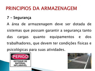 7 - Segurança
A área de armazenagem deve ser dotada de
sistemas que possam garantir a segurança tanto
das cargas quanto equipamentos e dos
trabalhadores, que devem ter condições físicas e
psicológicas para suas atividades.
 