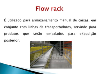 É utilizado para armazenamento manual de caixas, em
conjunto com linhas de transportadores, servindo para
produtos que serão embalados para expedição
posterior.
 