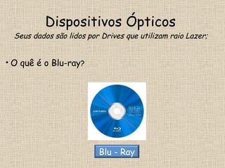 Dispositivos Ópticos  Seus dados são lidos por Drives que utilizam raio Lazer; O quê é o Blu-ray ?  Blu - Ray 