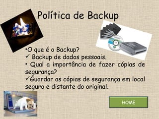 Política de Backup  O que é o Backup? Backup de dados pessoais. Qual a importância de fazer cópias de segurança? Guardar as cópias de segurança em local seguro e distante do original. HOME 