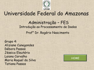 Universidade Federal do Amazonas  Administração – FES Introdução ao Processamento de Dados  Prof° Dr. Rogério Nascimento   Grupo 4:  Aliziane Cunegondes Débora Passos Jéssica Eleutério Laiana Carvalho Maria Raquel da Silva Tatiana Passos HOME 
