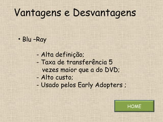 Vantagens e Desvantagens  Blu –Ray    - Alta definição;   - Taxa de transferência 5    vezes maior que a do DVD;   - Alto custo;   - Usado pelos Early Adopters ;  HOME 