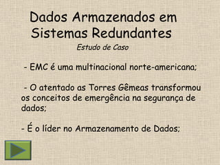 Dados Armazenados em Sistemas Redundantes  Estudo de Caso - EMC é uma multinacional norte-americana; - O atentado as Torres Gêmeas transformou  os conceitos de emergência na segurança de dados; - É o líder no Armazenamento de Dados; 