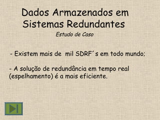 Dados Armazenados em Sistemas Redundantes  Estudo de Caso - Existem mais de  mil SDRF´s em todo mundo; - A solução de redundância em tempo real (espelhamento) é a mais eficiente.  