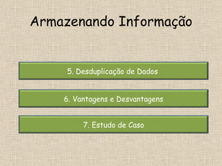 Armazenando Informação 7. Estudo de Caso 6. Vantagens e Desvantagens 5. Desduplicação de Dados  