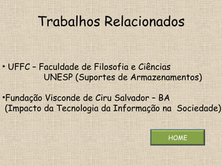 Trabalhos Relacionados UFFC – Faculdade de Filosofia e Ciências  UNESP (Suportes de Armazenamentos) Fundação Visconde de Ciru Salvador – BA  (Impacto da Tecnologia da Informação na  Sociedade) HOME 