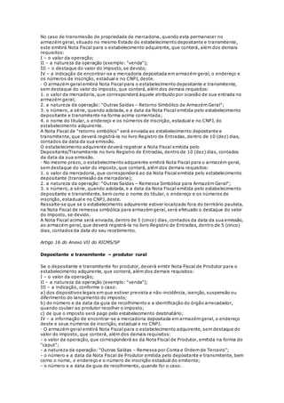 No caso de transmissão de propriedade de mercadoria, quando esta permanecer no
armazém geral, situado no mesmo Estado do estabelecimento depositante e transmitente,
este emitirá Nota Fiscal para o estabelecimento adquirente, que conterá, além dos demais
requisitos:
I – o valor da operação;
II – a natureza da operação (exemplo: "venda");
III – o destaque do valor do imposto, se devido;
IV – a indicação de encontrar-se a mercadoria depositada em armazém geral, o endereço e
os números de inscrição, estadual e no CNPJ, deste.
· O armazém geral emitirá Nota Fiscal para o estabelecimento depositante e transmitente,
sem destaque do valor do imposto, que conterá, além dos demais requisitos:
1. o valor da mercadoria, que corresponderá àquele atribuído por ocasião de sua entrada no
armazém geral;
2. a natureza da operação: "Outras Saídas – Retorno Simbólico de Armazém Geral";
3. o número, a série, quando adotada, e a data da Nota Fiscal emitida pelo estabelecimento
depositante e transmitente na forma acima comentada;
4. o nome do titular, o endereço e os números de inscrição, estadual e no CNPJ, do
estabelecimento adquirente.
A Nota Fiscal de "retorno simbólico" será enviada ao estabelecimento depositante e
transmitente, que deverá registrá-la no livro Registro de Entradas, dentro de 10 (dez) dias,
contados da data da sua emissão.
O estabelecimento adquirente deverá registrar a Nota Fiscal emitida pelo
Depositante/Transmitente no livro Registro de Entradas, dentro de 10 (dez) dias, contados
da data da sua emissão.
· No mesmo prazo, o estabelecimento adquirente emitirá Nota Fiscal para o armazém geral,
sem destaque do valor do imposto, que conterá, além dos demais requisitos:
1. o valor da mercadoria, que corresponderá ao da Nota Fiscal emitida pelo estabelecimento
depositante (transmissão da mercadoria);
2. a natureza da operação: "Outras Saídas – Remessa Simbólica para Armazém Geral";
3. o número, a série, quando adotada, e a data da Nota Fiscal emitida pelo estabelecimento
depositante e transmitente, bem como o nome do titular, o endereço e os números de
inscrição, estadual e no CNPJ, deste.
Ressalte-se que se o estabelecimento adquirente estiver localizado fora do território paulista,
na Nota Fiscal de remessa simbólica para armazém geral, será efetuado o destaque do valor
do imposto, se devido.
A Nota Fiscal acima será enviada, dentro de 5 (cinco) dias, contados da data da sua emissão,
ao armazém geral, que deverá registrá-la no livro Registro de Entradas, dentro de 5 (cinco)
dias, contados da data do seu recebimento.
Artigo 16 do Anexo VII do RICMS/SP
Depositante e transmitente – produtor rural
Se o depositante e transmitente for produtor, deverá emitir Nota Fiscal de Produtor para o
estabelecimento adquirente, que conterá, além dos demais requisitos:
I – o valor da operação;
II – a natureza da operação (exemplo: "venda");
III – a indicação, conforme o caso:
a) dos dispositivos legais em que estiver prevista a não-incidência, isenção, suspensão ou
diferimento do lançamento do imposto;
b) do número e da data da guia de recolhimento e a identificação do órgão arrecadador,
quando couber ao produtor recolher o imposto;
c) de que o imposto será pago pelo estabelecimento destinatário;
IV – a informação de encontrar-se a mercadoria depositada em armazém geral, o endereço
deste e seus números de inscrição, estadual e no CNPJ.
· O armazém geral emitirá Nota Fiscal para o estabelecimento adquirente, sem destaque do
valor do imposto, que conterá, além dos demais requisitos:
- o valor da operação, que corresponderá ao da Nota Fiscal de Produtor, emitida na forma do
"caput";
- a natureza da operação: "Outras Saídas – Remessa por Conta e Ordem de Terceiro";
- o número e a data da Nota Fiscal de Produtor emitida pelo depositante e transmitente, bem
como o nome, o endereço e o número de inscrição estadual do emitente;
- o número e a data da guia de recolhimento, quando for o caso.
 