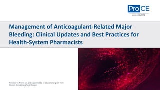 Placeholder for
abstract image
Management of Anticoagulant-Related Major
Bleeding: Clinical Updates and Best Practices for
Health-System Pharmacists
Provided by ProCE, LLC and supported by an educational grant from
Alexion, AstraZeneca Rare Disease
 