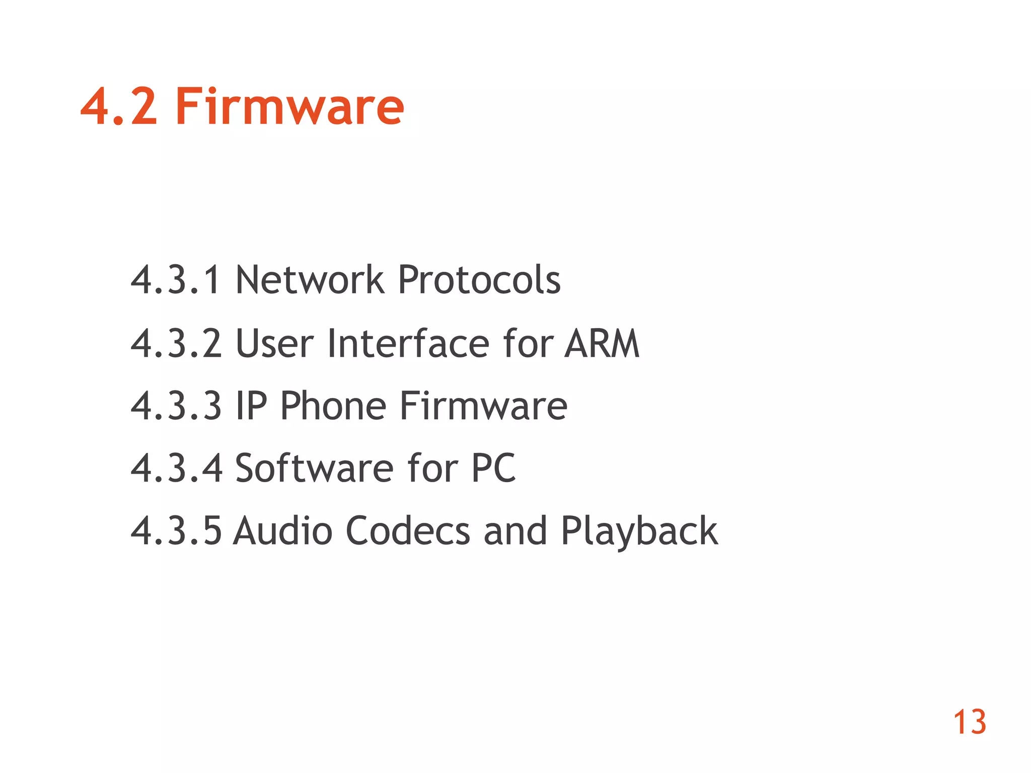 4.2 Firmware 
4.3.1 Network Protocols 
4.3.2 User Interface for ARM 
4.3.3 IP Phone Firmware 
4.3.4 Software for PC 
4.3.5 Audio Codecs and Playback 
13 
 