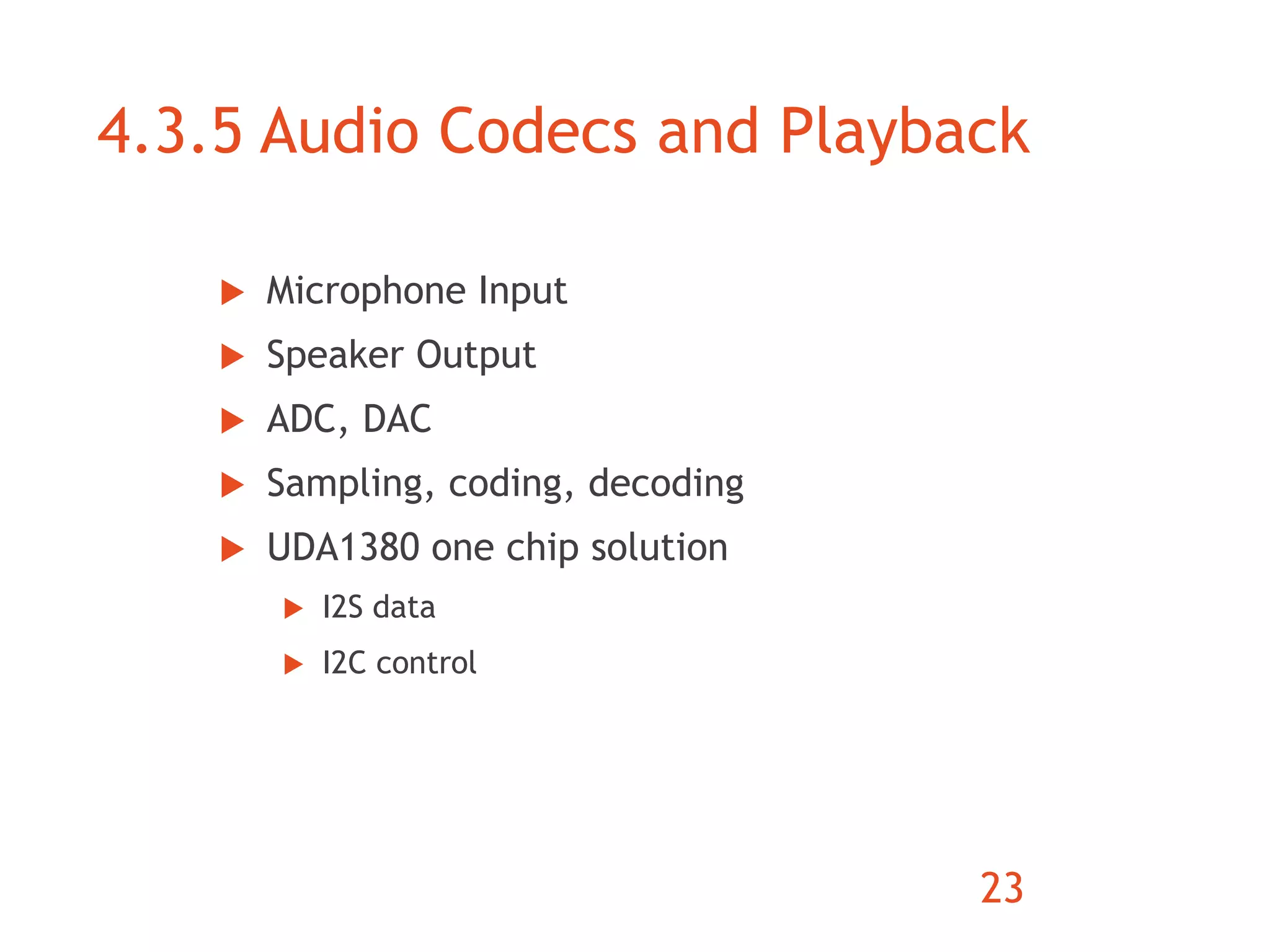4.3.5 Audio Codecs and Playback 
 Microphone Input 
 Speaker Output 
 ADC, DAC 
 Sampling, coding, decoding 
 UDA1380 one chip solution 
 I2S data 
 I2C control 
23 
 