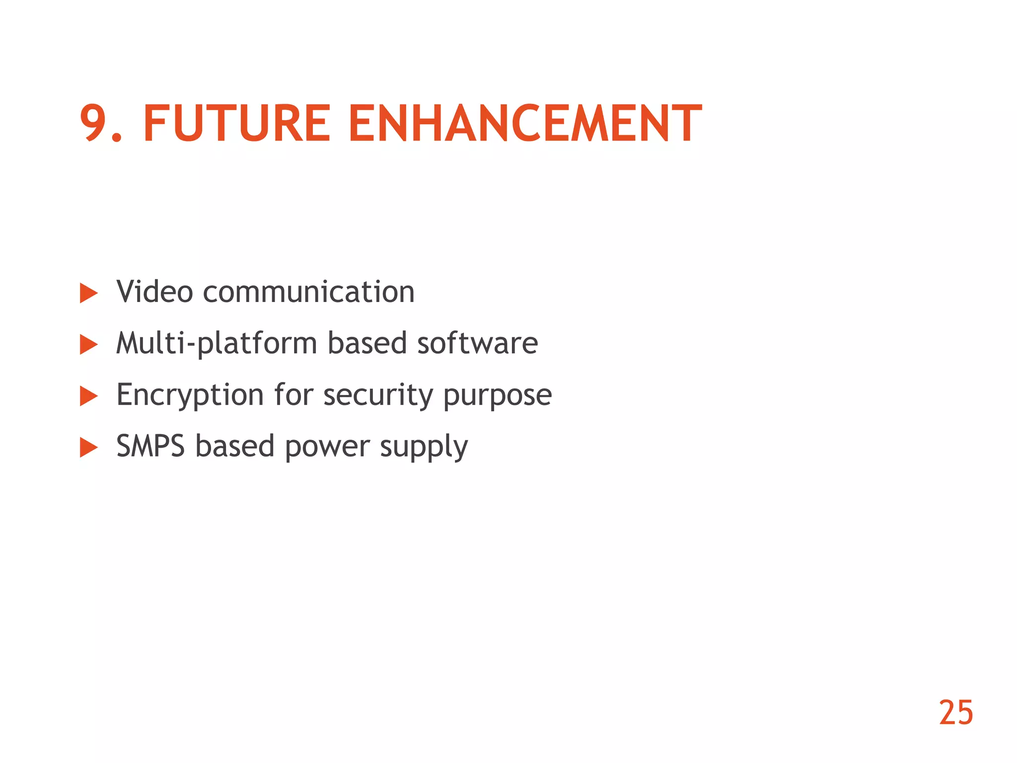 9. FUTURE ENHANCEMENT 
25 
 Video communication 
 Multi-platform based software 
 Encryption for security purpose 
 SMPS based power supply 
 