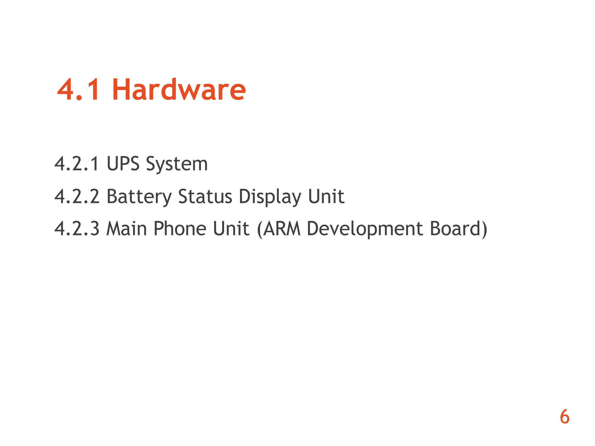 4.1 Hardware 
4.2.1 UPS System 
4.2.2 Battery Status Display Unit 
4.2.3 Main Phone Unit (ARM Development Board) 
6 
 