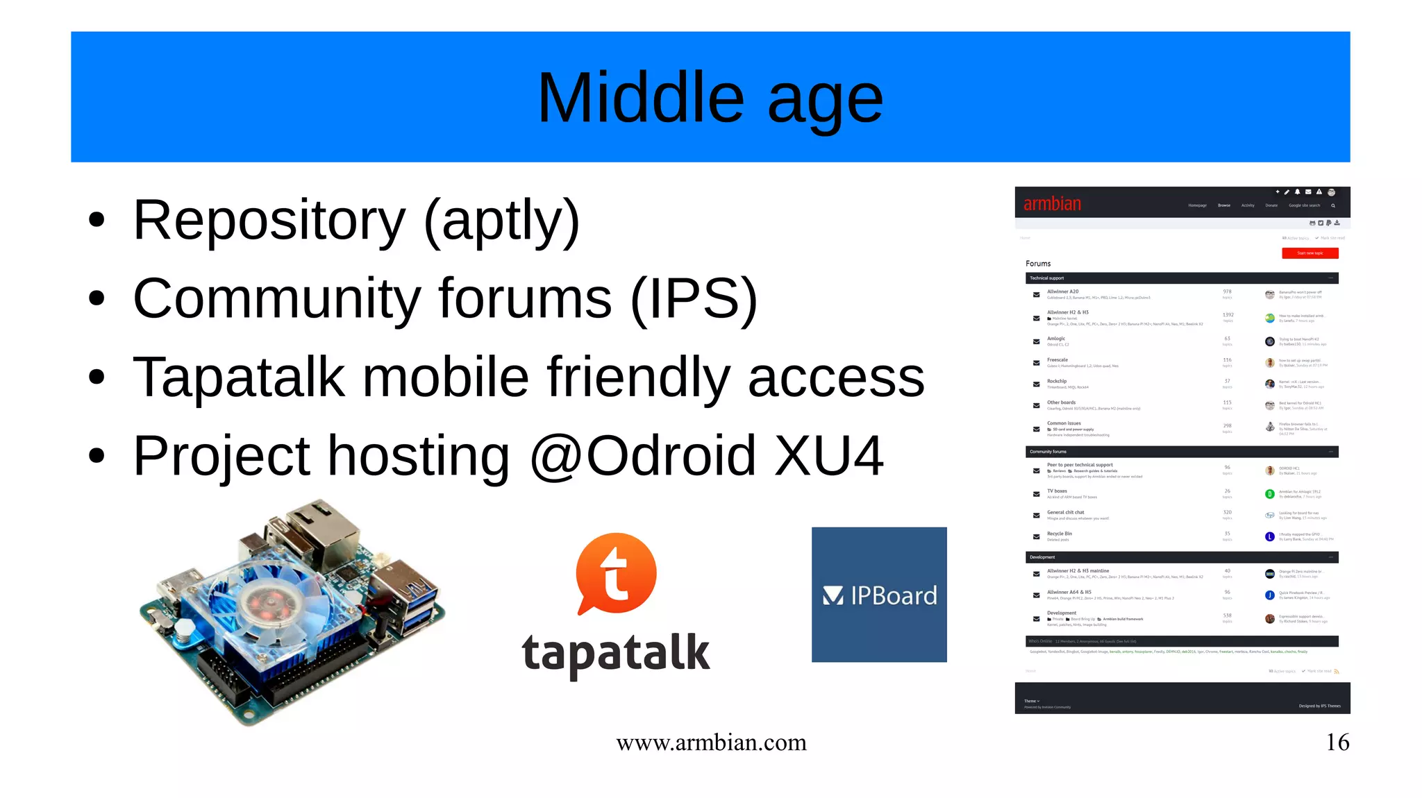 www.armbian.com 16
Middle age
● Repository (aptly)
● Community forums (IPS)
● Tapatalk mobile friendly access
● Project hosting @Odroid XU4
 