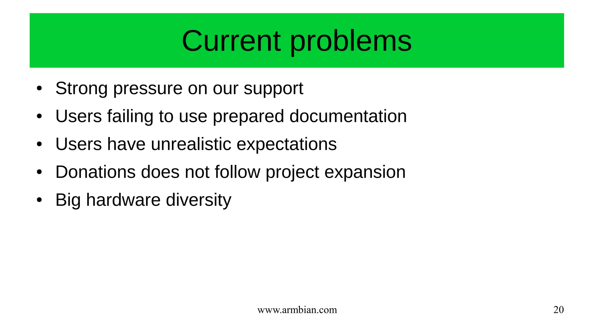 www.armbian.com 20
Current problems
● Strong pressure on our support
● Users failing to use prepared documentation
● Users have unrealistic expectations
● Donations does not follow project expansion
● Big hardware diversity
 