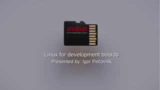 Linux for development boardsLinux for development boards
Presented by: Igor PečovnikPresented by: Igor Pečovnik
 