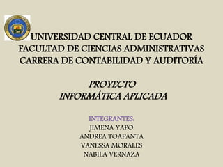 UNIVERSIDAD CENTRAL DE ECUADOR
FACULTAD DE CIENCIAS ADMINISTRATIVAS
CARRERA DE CONTABILIDAD Y AUDITORÍA
PROYECTO
INFORMÁTICA APLICADA
INTEGRANTES:
JIMENA YAPO
ANDREA TOAPANTA
VANESSA MORALES
NABILA VERNAZA
 