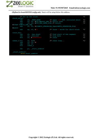 Mob: 91-9535072845 Email:info@zeelogic.com
--------------------------------------------------------------------------------------------------------------------------------
     (Defined in board/kb9202/configs.mk). Stack will be setup below this address.




                               Copyright © 2012 Zeelogic (P) Ltd. All rights reserved.
 