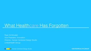 What Healthcare Has Forgotten!
!
!
Ryan Armbruster!
Vice President, Innovation!
Director, Human Centered Design Studio!
UnitedHealth Group!
! Human Centered Design Studio!
 