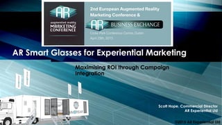 Maximising ROI through Campaign
Integration
AR Smart Glasses for Experiential Marketing
Scott Hope, Commercial Director
AR Experiential Ltd
©2015 AR Experiential Ltd
 