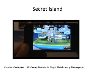 Secret Island
Creative: CawleyNea AR: Cawley Nea Mobile Plugin: Metaio and goldenpages.ie
 