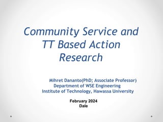 Mihret Dananto(PhD; Associate Professor)
Department of WSE Engineering
Institute of Technology, Hawassa University
Community Service and
TT Based Action
Research
February 2024
Dale
 