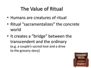 The Value of Ritual
• Humans are creatures of ritual
• Ritual “sacramentalizes” the concrete
world
• It creates a “bridge” between the
transcendent and the ordinary
(e.g. a couple’s sacred love and a drive
to the grocery story)
Armchair
Mystic
Chapter 1

 