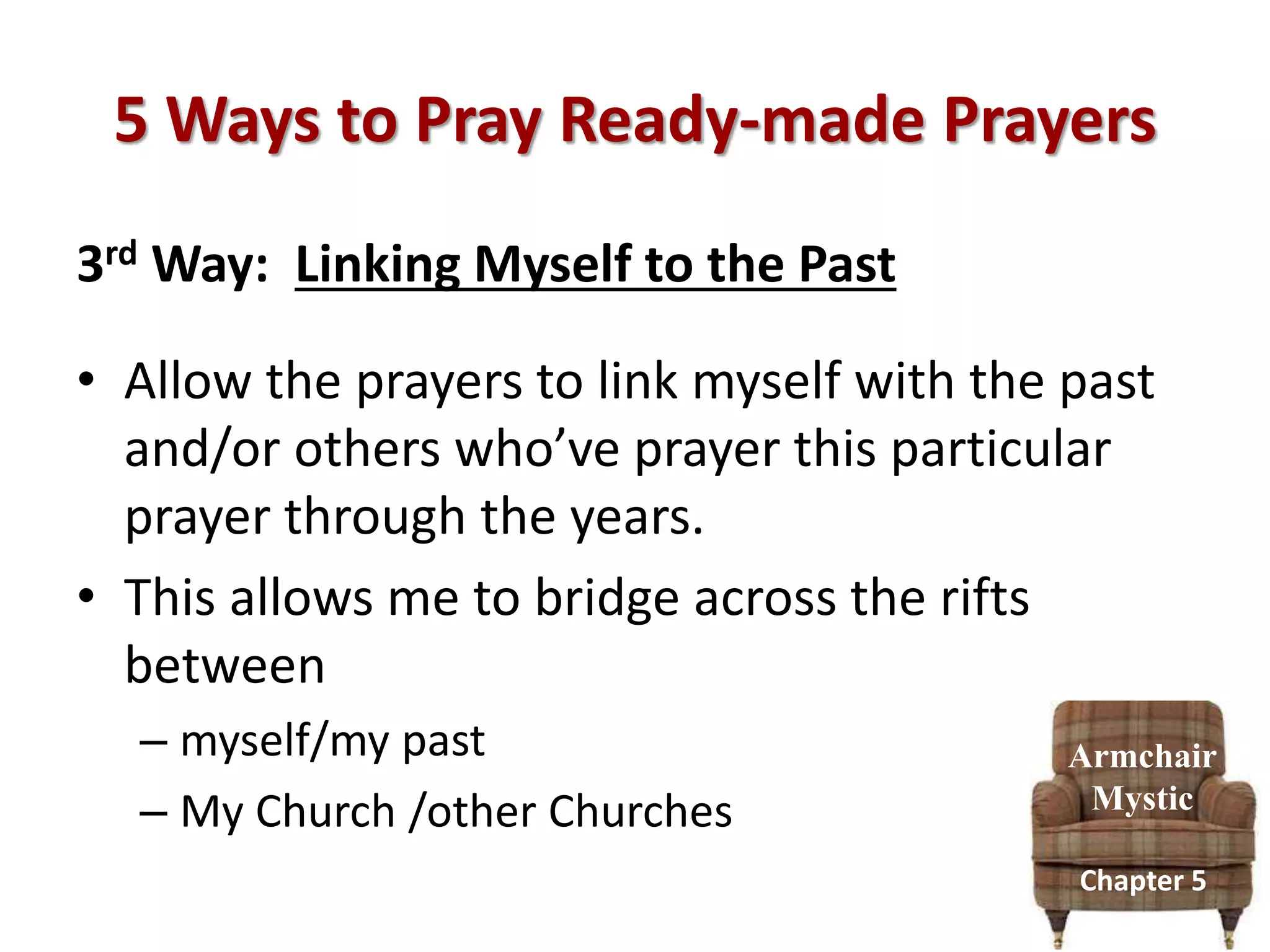 5 Ways to Pray Ready-made Prayers
3rd Way: Linking Myself to the Past
• Allow the prayers to link myself with the past
and/or others who’ve prayer this particular
prayer through the years.
• This allows me to bridge across the rifts
between
– myself/my past
– My Church /other Churches
Armchair
Mystic
Chapter 5
 