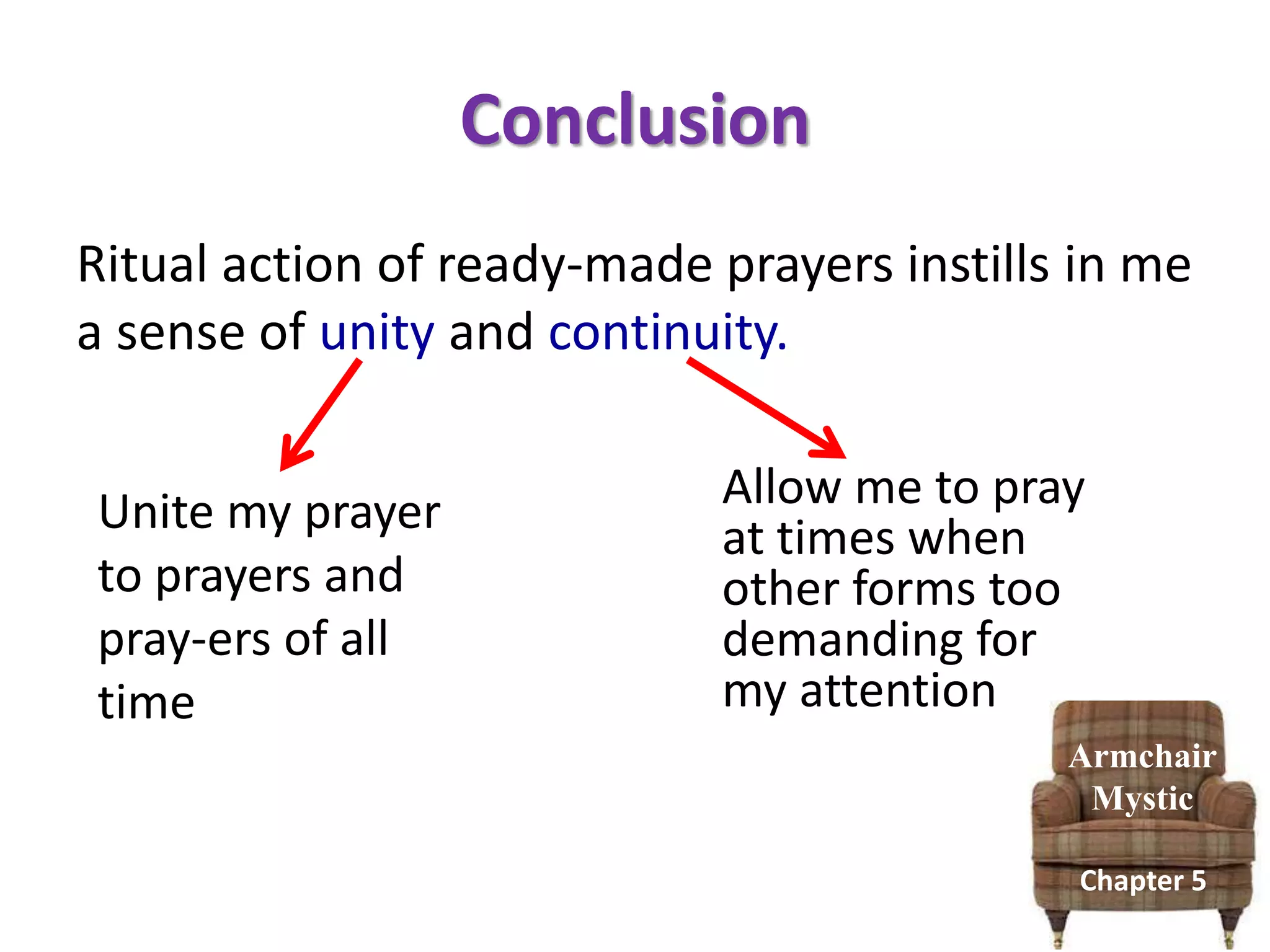 Conclusion
Armchair
Mystic
Chapter 5
Ritual action of ready-made prayers instills in me
a sense of unity and continuity.
Unite my prayer
to prayers and
pray-ers of all
time
Allow me to pray
at times when
other forms too
demanding for
my attention
 