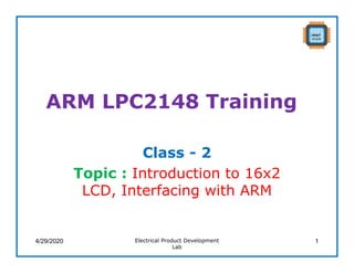 ARM LPC2148 Training
Class - 2
Topic : Introduction to 16x2
LCD, Interfacing with ARM
4/29/2020 Electrical Product Development
Lab
1
 