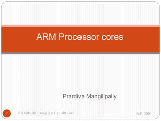 Prardiva Mangilipally
ARM Processor cores
Fall 2008
1 ELEC8200-001: Mangilipally: ARM Core
 