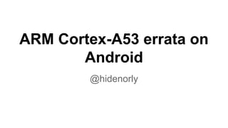ARM Cortex-A53 errata on
Android
@hidenorly
 