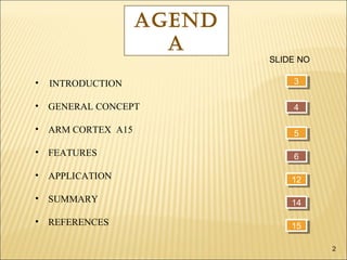 AGEND
A

SLIDE NO

•

INTRODUCTION

3
3

•

GENERAL CONCEPT

4
4

•

ARM CORTEX A15

5
5

•

FEATURES

6
6

•

APPLICATION

12
12

•

SUMMARY

14
14

•

REFERENCES

15
15
2

 