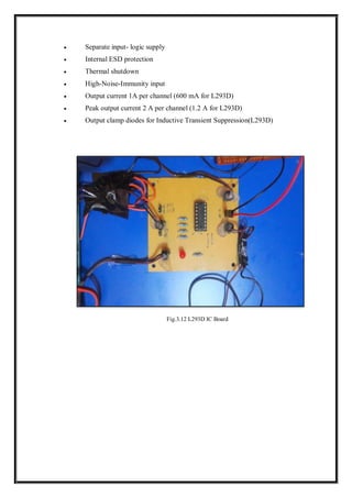  Separate input- logic supply
 Internal ESD protection
 Thermal shutdown
 High-Noise-Immunity input
 Output current 1A per channel (600 mA for L293D)
 Peak output current 2 A per channel (1.2 A for L293D)
 Output clamp diodes for Inductive Transient Suppression(L293D)
Fig.3.12 L293D IC Board
 