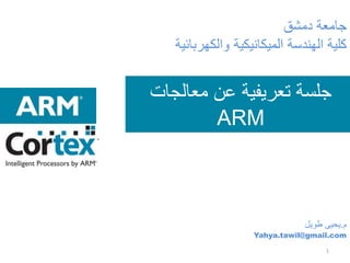 ‫معالجات‬ ‫عن‬ ‫تعريفية‬ ‫جلسة‬
ARM
‫م‬.‫طويل‬ ‫يحيى‬
Yahya.tawil@gmail.com
1
‫دمشق‬ ‫جامعة‬
‫والكهربائية‬ ‫الميكانيكية‬ ‫الهندسة‬ ‫كلية‬
 