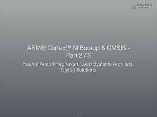 ARM® Cortex™ M Bootup & CMSIS -
Part 2 / 3
Raahul Anand Raghavan, Lead Systems Architect,
Glyton Solutions
!1
 
