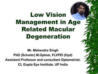 Low Vision
Management in Age
Related Macular
Degeneration
Mr. Mahendra Singh
PhD (Scholar) M.Optom, FLVPEI (Hyd)
Assistant Professor and consultant Optometrist.
CL Gupta Eye Institute. UP India
 
