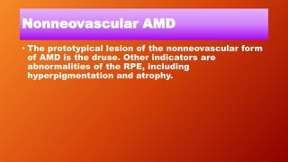 Nonneovascular AMD
• The prototypical lesion of the nonneovascular form
of AMD is the druse. Other indicators are
abnormalities of the RPE, including
hyperpigmentation and atrophy.
 