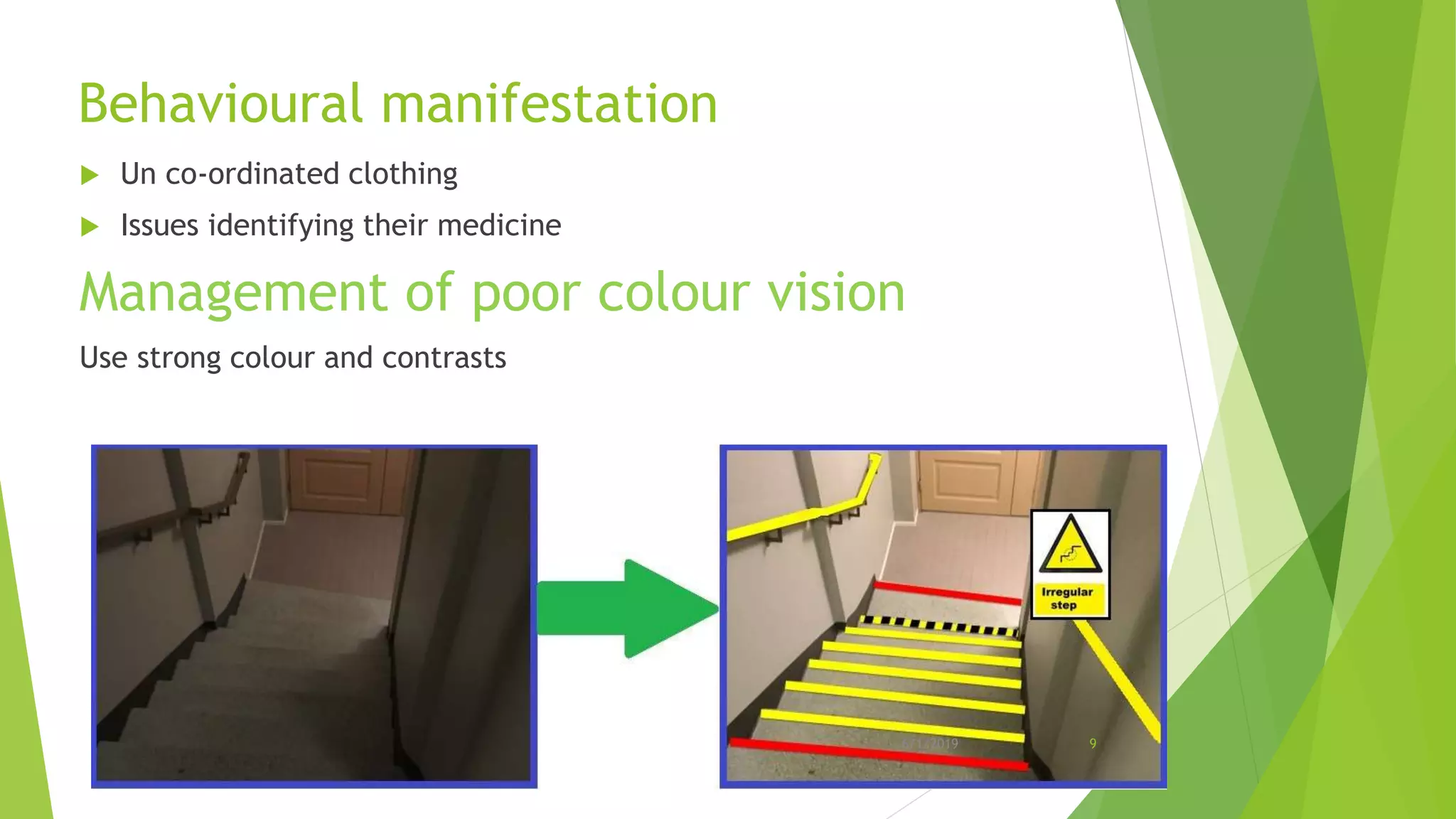 Behavioural manifestation
 Un co-ordinated clothing
 Issues identifying their medicine
Management of poor colour vision
Use strong colour and contrasts
6/1/2019 9
 