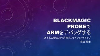 BLACKMAGIC
PROBEで
ARMをデバッグする
あすもの研2020/7月度オンラインミートアップ
常田 裕士
 