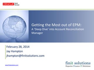 Getting the Most out of EPM:
A ‘Deep Dive’ into Account Reconciliation
Manager

February 28, 2014
Jay Hampton
jhampton@finitsolutions.com
www.finitsolutions.com

 