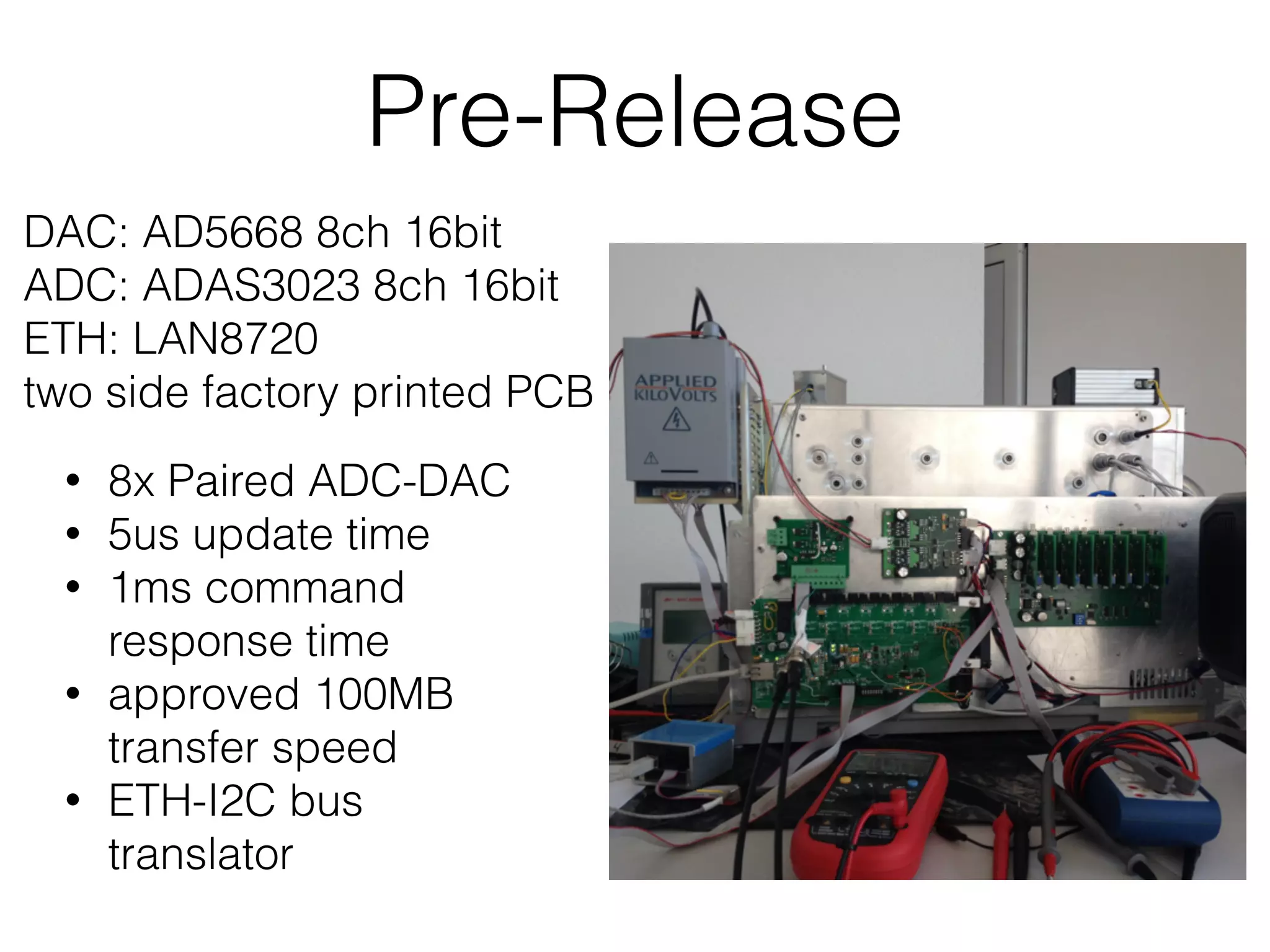 Pre-Release • 8x Paired ADC-DAC • 5us update time • 1ms command response time • approved 100MB transfer speed • ETH-I2C bus translator DAC: AD5668 8ch 16bit ADC: ADAS3023 8ch 16bit ETH: LAN8720 two side factory printed PCB 