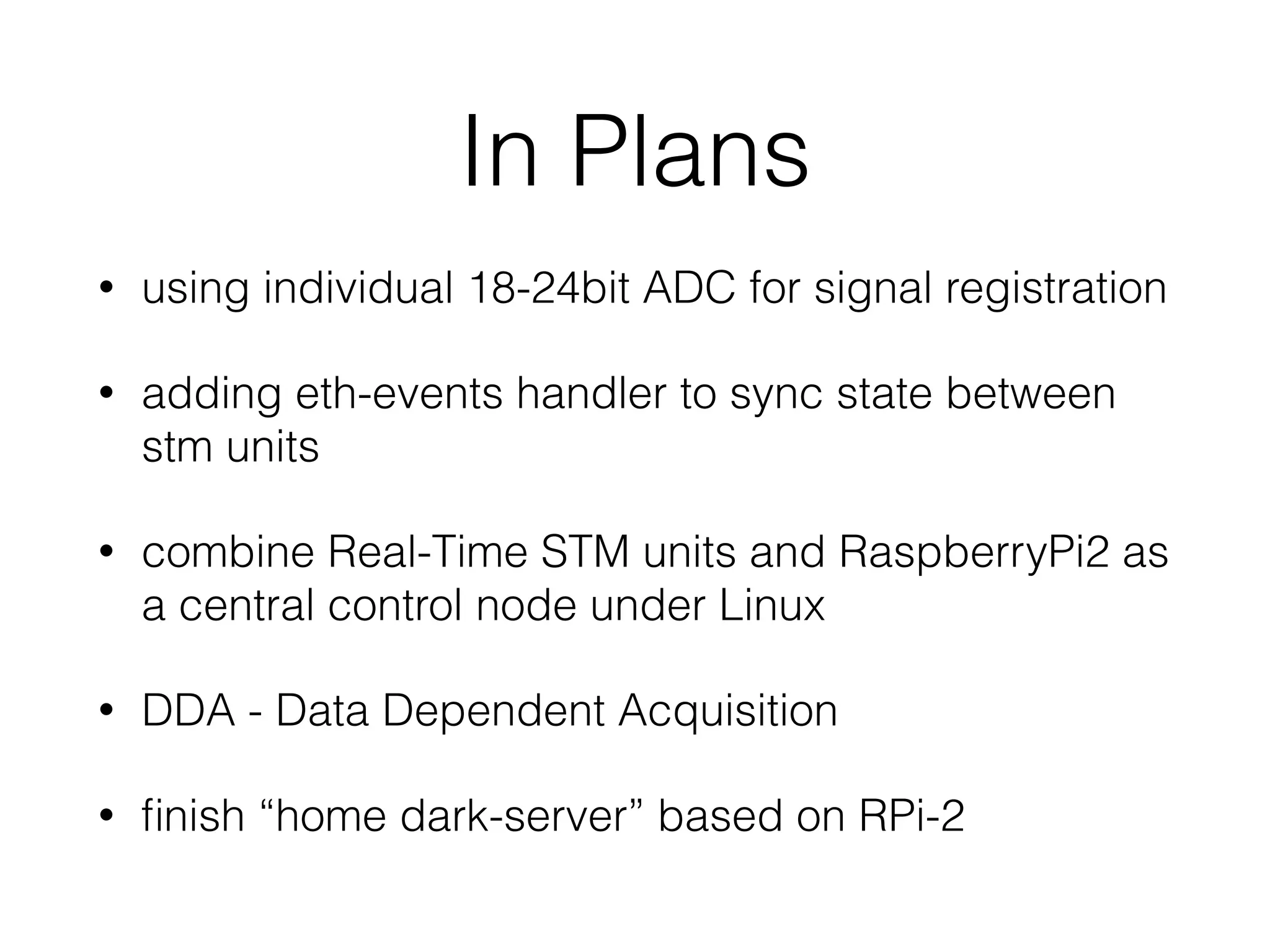 In Plans • using individual 18-24bit ADC for signal registration • adding eth-events handler to sync state between stm units • combine Real-Time STM units and RaspberryPi2 as a central control node under Linux • DDA - Data Dependent Acquisition • ﬁnish “home dark-server” based on RPi-2 